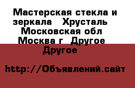 Мастерская стекла и зеркала “ Хрусталь“ - Московская обл., Москва г. Другое » Другое   